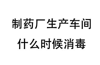 制藥廠生產車間什么時候消毒？